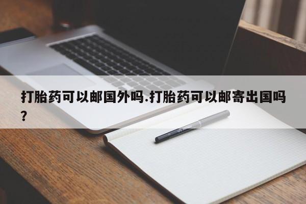 流产药微信购买联系方式打胎药可以邮国外吗.打胎药可以邮寄出国吗？