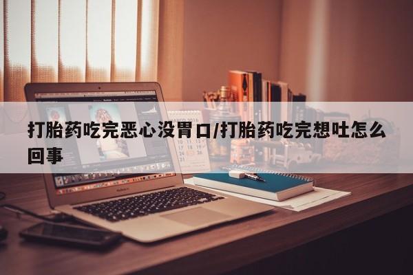 流产药微信购买联系方式打胎药吃完恶心没胃口/打胎药吃完想吐怎么回事