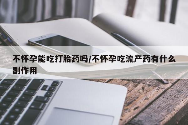 流产药微信购买联系方式不怀孕能吃打胎药吗/不怀孕吃流产药有什么副作用