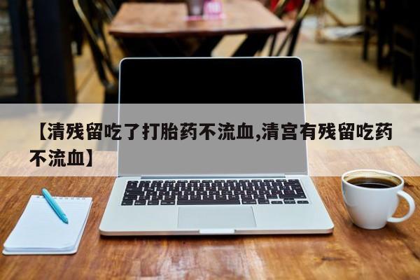 流产药微信购买联系方式【清残留吃了打胎药不流血,清宫有残留吃药不流血】