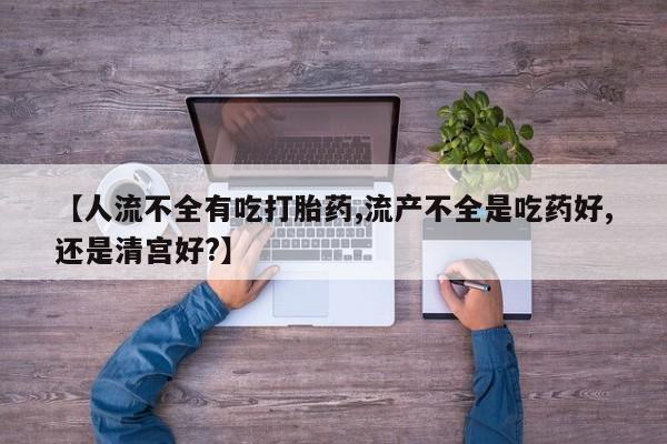 流产药微信购买联系方式【人流不全有吃打胎药,流产不全是吃药好,还是清宫好?】