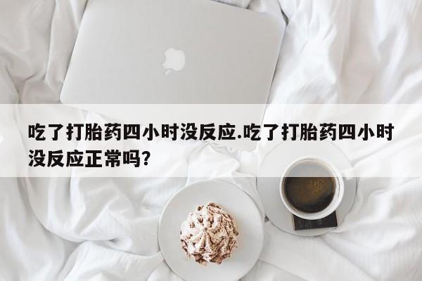流产药微信购买联系方式吃了打胎药四小时没反应.吃了打胎药四小时没反应正常吗？
