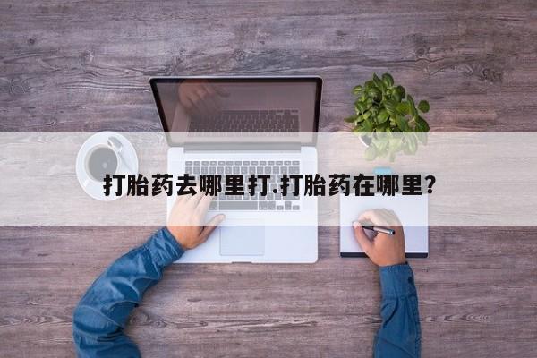 流产药微信购买联系方式打胎药去哪里打.打胎药在哪里？
