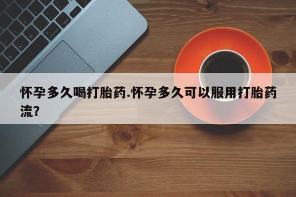 流产药微信购买联系方式怀孕多久喝打胎药.怀孕多久可以服用打胎药流？