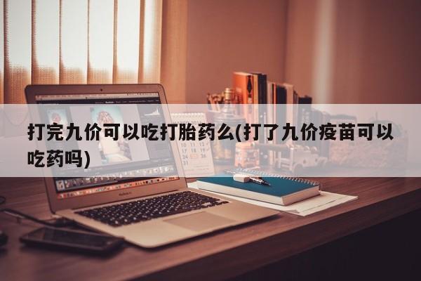 流产药微信购买联系方式打完九价可以吃打胎药么(打了九价疫苗可以吃药吗)