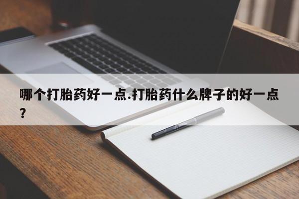 流产药微信购买联系方式哪个打胎药好一点.打胎药什么牌子的好一点？