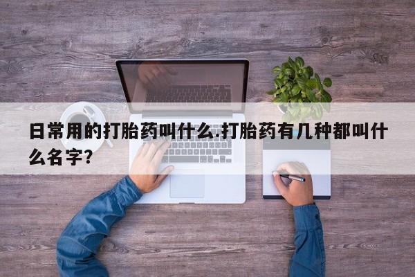 流产药微信购买联系方式日常用的打胎药叫什么.打胎药有几种都叫什么名字？