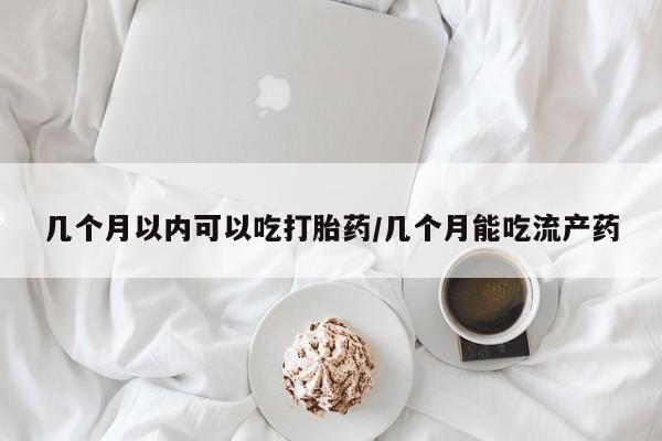 流产药微信购买联系方式几个月以内可以吃打胎药/几个月能吃流产药