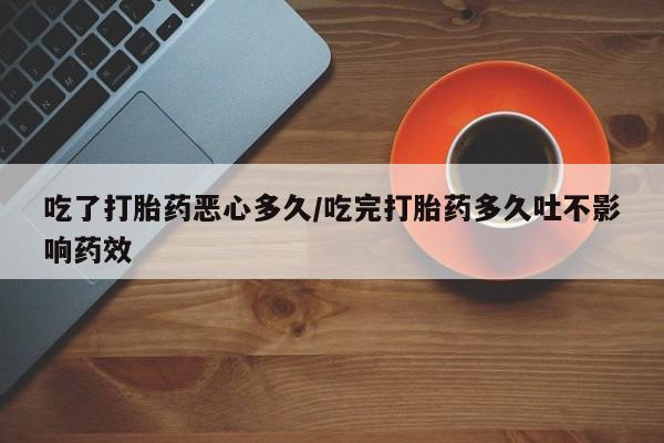 流产药微信购买联系方式吃了打胎药恶心多久/吃完打胎药多久吐不影响药效