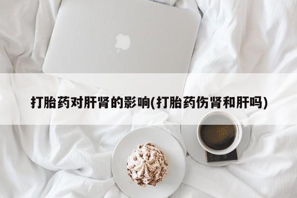 流产药微信购买联系方式打胎药对肝肾的影响(打胎药伤肾和肝吗)