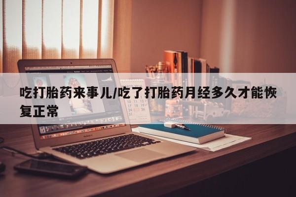 流产药微信购买联系方式吃打胎药来事儿/吃了打胎药月经多久才能恢复正常