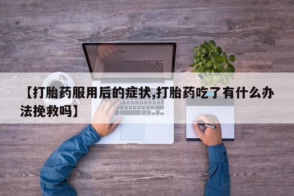 流产药微信购买联系方式【打胎药服用后的症状,打胎药吃了有什么办法挽救吗】