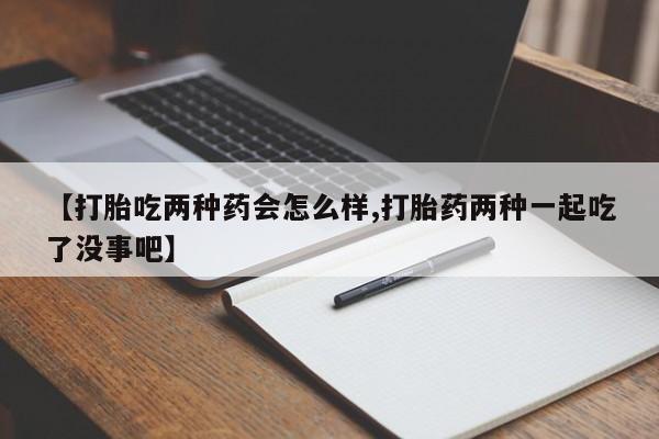 流产药微信购买联系方式【打胎吃两种药会怎么样,打胎药两种一起吃了没事吧】