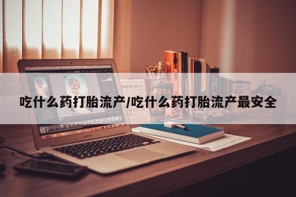 流产药微信购买联系方式吃什么药打胎流产/吃什么药打胎流产最安全