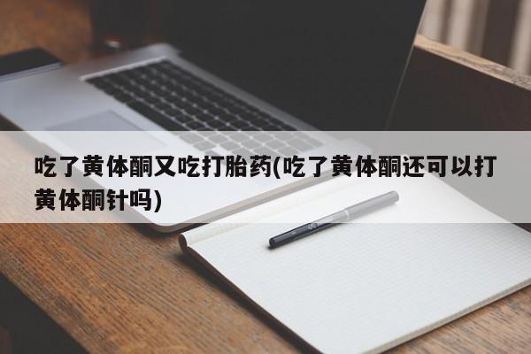 流产药微信购买联系方式吃了黄体酮又吃打胎药(吃了黄体酮还可以打黄体酮针吗)