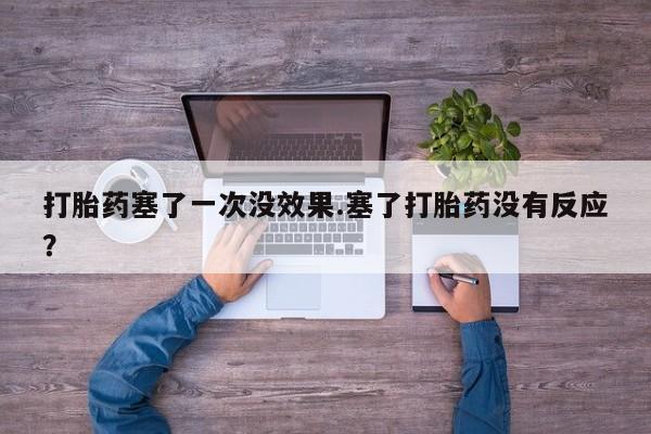 流产药微信购买联系方式打胎药塞了一次没效果.塞了打胎药没有反应？