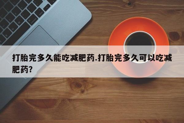 流产药微信购买联系方式打胎完多久能吃减肥药.打胎完多久可以吃减肥药？