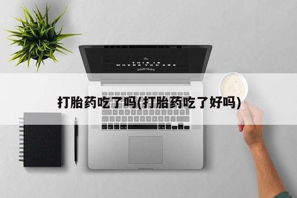 流产药微信购买联系方式打胎药吃了吗(打胎药吃了好吗)