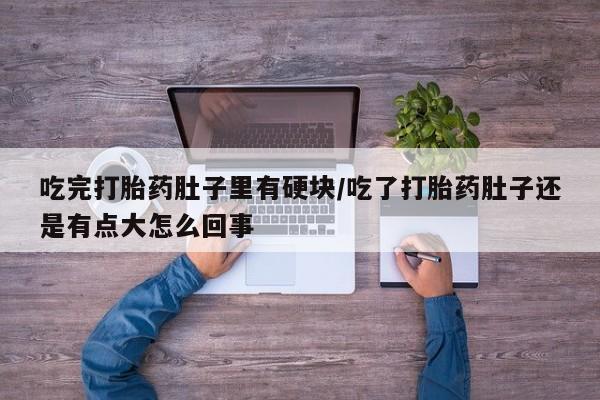 流产药微信购买联系方式吃完打胎药肚子里有硬块/吃了打胎药肚子还是有点大怎么回事