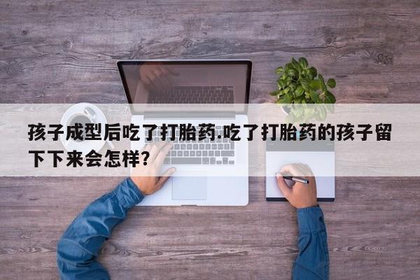 流产药微信购买联系方式孩子成型后吃了打胎药.吃了打胎药的孩子留下下来会怎样？