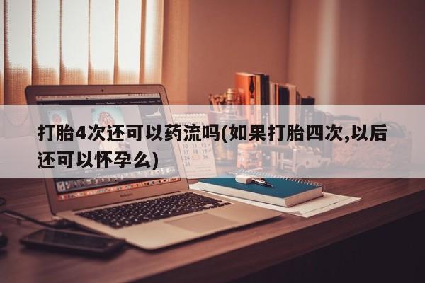 流产药微信购买联系方式打胎4次还可以药流吗(如果打胎四次,以后还可以怀孕么)