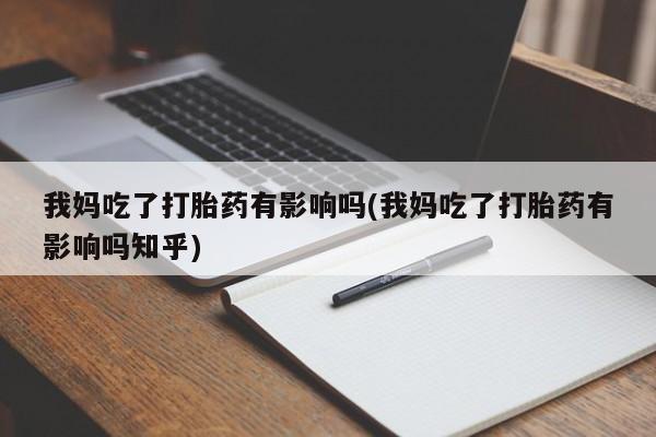 流产药微信购买联系方式我妈吃了打胎药有影响吗(我妈吃了打胎药有影响吗知乎)