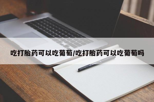 流产药微信购买联系方式吃打胎药可以吃葡萄/吃打胎药可以吃葡萄吗