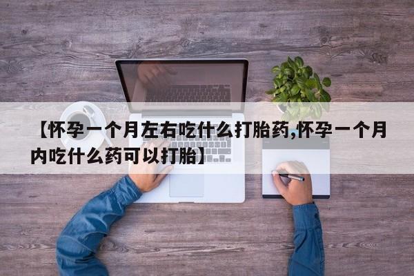 流产药微信购买联系方式【怀孕一个月左右吃什么打胎药,怀孕一个月内吃什么药可以打胎】