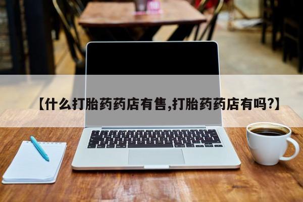 流产药微信购买联系方式【什么打胎药药店有售,打胎药药店有吗?】