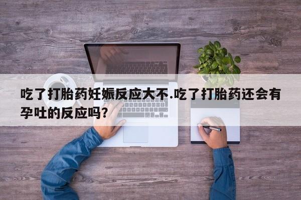 流产药微信购买联系方式吃了打胎药妊娠反应大不.吃了打胎药还会有孕吐的反应吗？