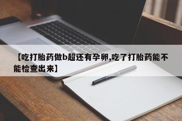 流产药微信购买联系方式【吃打胎药做b超还有孕卵,吃了打胎药能不能检查出来】
