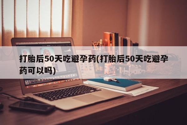 流产药微信购买联系方式打胎后50天吃避孕药(打胎后50天吃避孕药可以吗)