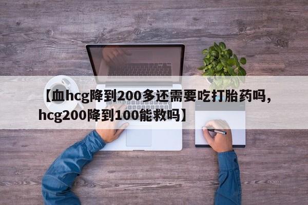流产药微信购买联系方式【血hcg降到200多还需要吃打胎药吗,hcg200降到100能救吗】