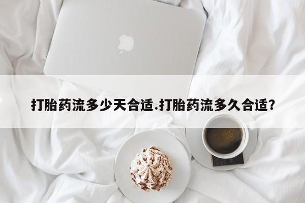 流产药微信购买联系方式打胎药流多少天合适.打胎药流多久合适？