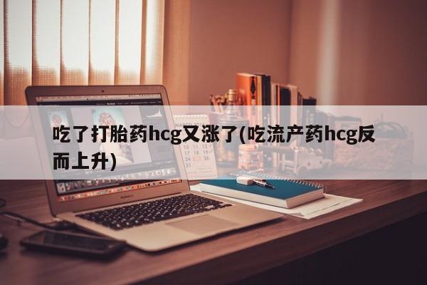 流产药微信购买联系方式吃了打胎药hcg又涨了(吃流产药hcg反而上升)