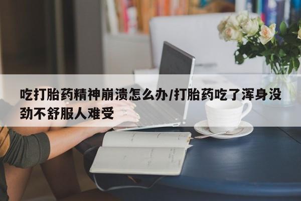 流产药微信购买联系方式吃打胎药精神崩溃怎么办/打胎药吃了浑身没劲不舒服人难受