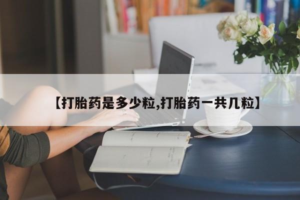 流产药微信购买联系方式【打胎药是多少粒,打胎药一共几粒】