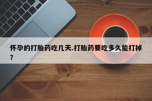 流产药微信购买联系方式怀孕的打胎药吃几天.打胎药要吃多久能打掉？
