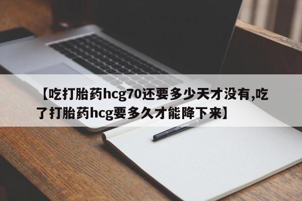 流产药微信购买联系方式【吃打胎药hcg70还要多少天才没有,吃了打胎药hcg要多久才能降下来】