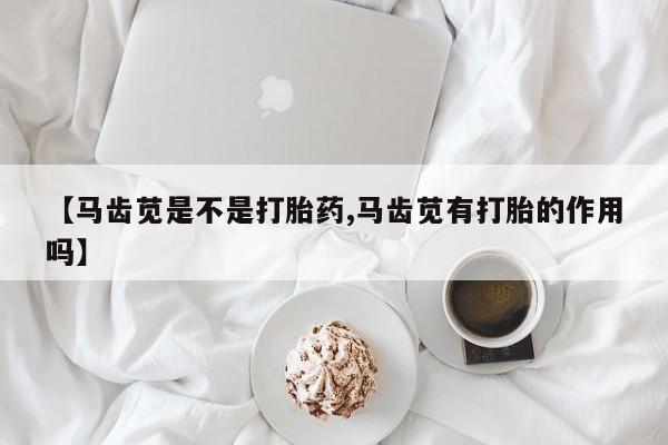 流产药微信购买联系方式【马齿苋是不是打胎药,马齿苋有打胎的作用吗】