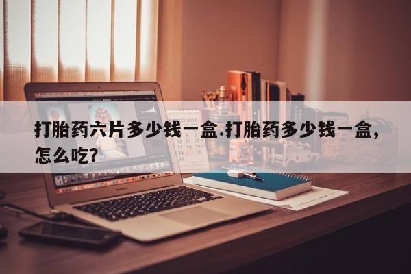 流产药微信购买联系方式打胎药六片多少钱一盒.打胎药多少钱一盒,怎么吃？