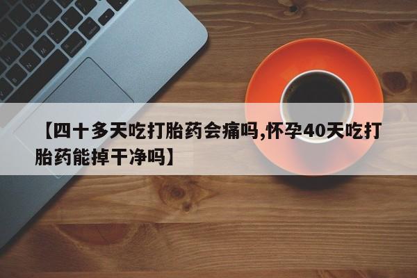 流产药微信购买联系方式【四十多天吃打胎药会痛吗,怀孕40天吃打胎药能掉干净吗】