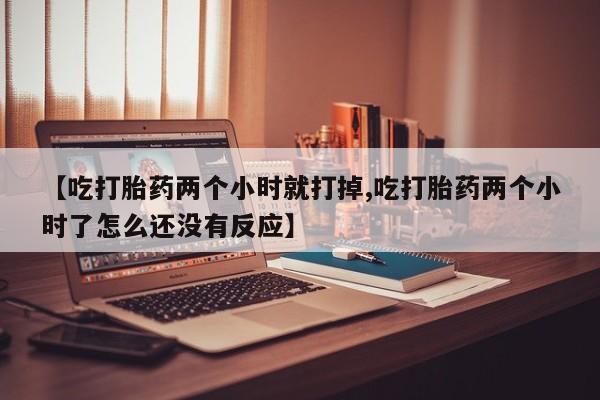 流产药微信购买联系方式【吃打胎药两个小时就打掉,吃打胎药两个小时了怎么还没有反应】