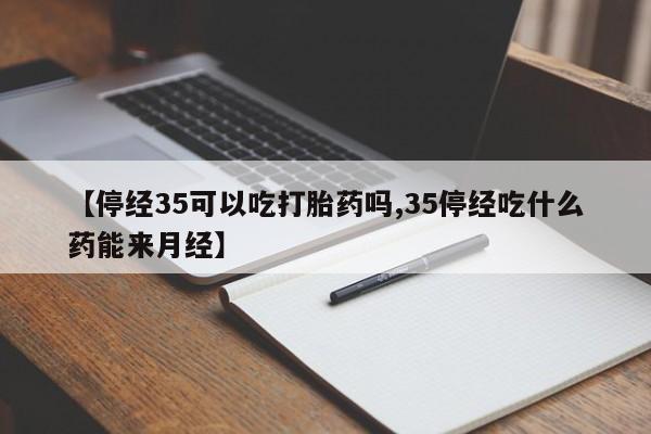 流产药微信购买联系方式【停经35可以吃打胎药吗,35停经吃什么药能来月经】