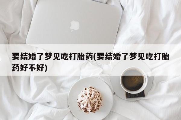 流产药微信购买联系方式要结婚了梦见吃打胎药(要结婚了梦见吃打胎药好不好)