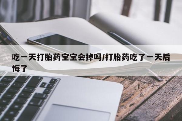 流产药微信购买联系方式吃一天打胎药宝宝会掉吗/打胎药吃了一天后悔了