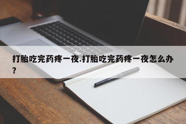流产药微信购买联系方式打胎吃完药疼一夜.打胎吃完药疼一夜怎么办？