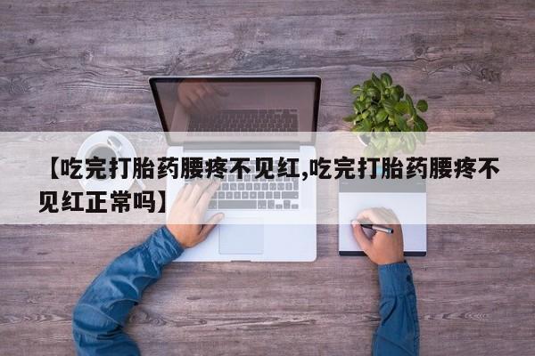 流产药微信购买联系方式【吃完打胎药腰疼不见红,吃完打胎药腰疼不见红正常吗】