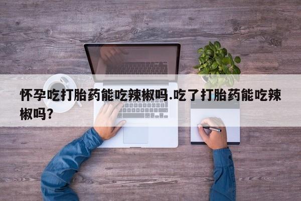流产药微信购买联系方式怀孕吃打胎药能吃辣椒吗.吃了打胎药能吃辣椒吗?