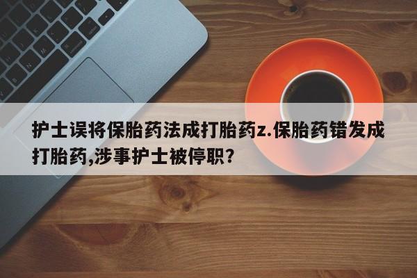 流产药微信购买联系方式护士误将保胎药法成打胎药z.保胎药错发成打胎药,涉事护士被停职？